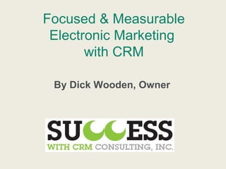 Focused & Measurable
Electronic Marketing
with CRM
By Dick Wooden, Owner
 
