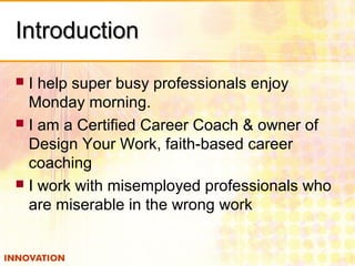 IntroductionIntroduction
 I help super busy professionals enjoy
Monday morning.
 I am a Certified Career Coach & owner of
Design Your Work, faith-based career
coaching
 I work with misemployed professionals who
are miserable in the wrong work
 