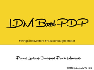 LDMBasedPDP
#thingsThatMatters #Hustlethroughoctober
Personal Leadership Development Plan for Membership
AIESEC in Australia TM 1516
 