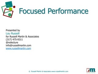 Focused Performance
Presented by

Lou Russell

for Russell Martin & Associates
(317) 475-9311
@nolecture
info@russellmartin.com
www.russellmartin.com

© Russell Martin & Associates www.russellmartin.com

 