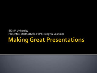 Making Great Presentations SIGMA University Presenter: Martha Bush, SVP Strategy & Solutions 