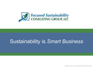 Sustainability is Smart Business



                       Copyright © 2012 Focused Sustainability Consulting Group
 