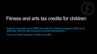 Fitness and arts tax credits for children
Parents may claim up to $500 per child for a fitness programs AND up to
$500 per child for arts programs and self-development.
You must keep receipts in order to qualify.

 