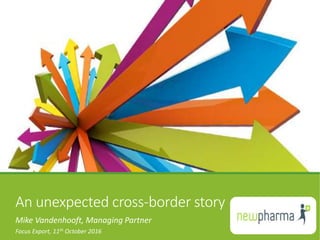 An unexpected cross-border story
Mike Vandenhooft, Managing Partner
Focus Export, 11th October 2016
 