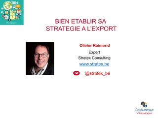 BIEN ETABLIR SA
STRATEGIE A L’EXPORT
#FocusExport
Olivier Raimond
Expert
Stratex Consulting
www.stratex.be
@stratex_be
 