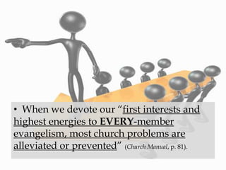• When we devote our “first interests and
highest energies to EVERY-member
evangelism, most church problems are
alleviated or prevented” (Church Manual, p. 81).
 