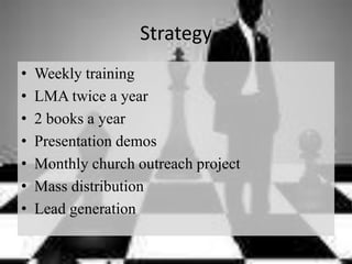 Strategy
• Weekly training
• LMA twice a year
• 2 books a year
• Presentation demos
• Monthly church outreach project
• Mass distribution
• Lead generation
 