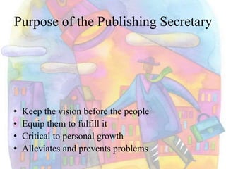 Purpose of the Publishing Secretary
• Keep the vision before the people
• Equip them to fulfill it
• Critical to personal growth
• Alleviates and prevents problems
 