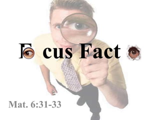 F cus Fact r
Mat. 6:31-33
 