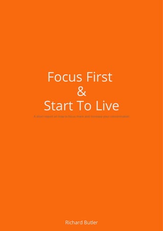Focus First
&
Start To LiveA short report on how to focus more and increase your concentration
Richard Butler
 