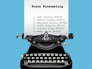 Focus Forecasting 1. RomiChordia B09106 2. AnshatSinghal B09070 3. AbhishekDassani B09063 4. NidhiTenguria B09122 5. Vidisha Vijay B09118 6. MohitJalan B09092 