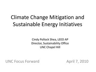 Climate Change Mitigation and Sustainable Energy Initiatives Cindy Pollock Shea, LEED AP Director, Sustainability Office UNC Chapel Hill  UNC Focus Forward                            April 7, 2010 