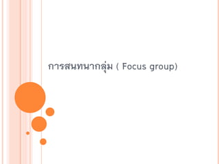 การสนทนากลุ่ม ( Focus group)
 