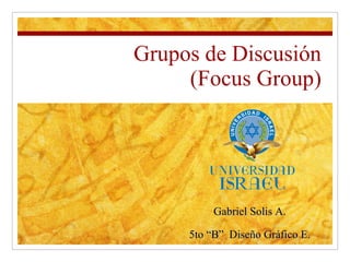 Grupos de Discusión (Focus Group) Gabriel Solis A. 5to “B”  Diseño Gráfico E. 