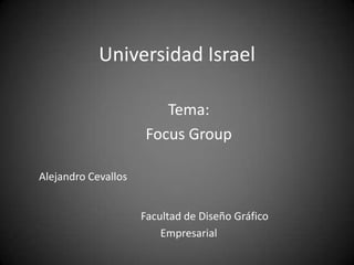 Universidad Israel Tema:  Focus Group Alejandro Cevallos             Facultad de Diseño Gráfico  Empresarial 