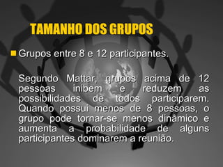 TAMANHO DOS GRUPOS Grupos entre 8 e 12 participantes. Segundo Mattar, grupos acima de 12 pessoas inibem e reduzem as possibilidades de todos participarem. Quando possui menos de 8 pessoas, o grupo pode tornar-se menos dinâmico e aumenta a probabilidade de alguns participantes dominarem a reunião. 