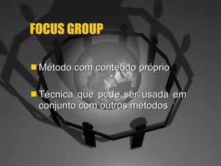 FOCUS GROUP   Método com conteúdo próprio Técnica que pode ser usada em conjunto com outros métodos  