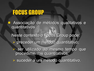 FOCUS GROUP Associação de métodos qualitativos e quantitativos Neste contexto o Focus Group pode: preceder um método quantitativo; ser utilizado ao mesmo tempo que procedimentos quantitativos; suceder a um método quantitativo. 
