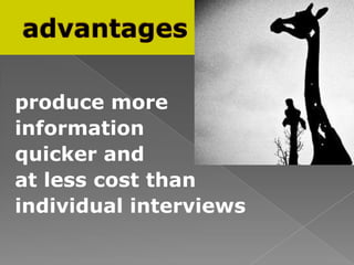 produce more
information
quicker and
at less cost than
individual interviews
 
