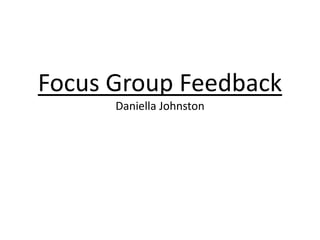 Focus Group Feedback
      Daniella Johnston
 