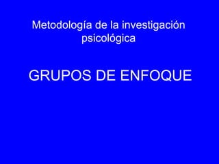 Metodología de la investigación
         psicológica


GRUPOS DE ENFOQUE
 