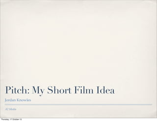 Pitch: My Short Film Idea
Jordan Knowles
A2 Media

Thursday, 17 October 13

 