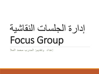 ‫إدارة اﻟﺠﻠﺴﺎت اﻟﻨﻘﺎﺷﯿﺔ‬
‫‪Focus Group‬‬
‫إﻋداد وﺗﻘدﯾم : اﻟﻣدرب ﻣﺣﻣد اﻟﻣﻼ‬

 