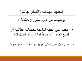 ‫ﺗﺤﺪﯾﺪ اﻟﮭﺪف )اﻟﻤﺨﺮﺟﺎت(‬
‫ﺗوﺟﯾﮭﺎت ﻣن إدارة ﻣﺷروع »ﺗﻛﺎﻣل«‬
‫-------------------------‬‫• ﯾﺟب ﻋﻠﻰ اﻟﺟﮭﺔ اﻟداﻋﯾﺔ ﻟﻠﺟﻠﺳﺎت اﻟﻧﻘﺎﺷﯾﺔ أن‬
‫ﺗﺿﻊ ﺗﺻوراً واﺿﺣﺎ ً ﻟﻣﺎ ﺗرﯾد أن ﺗﺻل إﻟﯾﮫ‬
‫• ﻗد ﯾﻛون ﻋﻠﻰ ﺷﻛل ﺗﻘرﯾر أو ﻣﺟﻣوﻋﺔ ﺗوﺻﯾﺎت‬

 