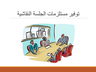 ‫ﺗﻮﻓﯿﺮ ﻣﺴﺘﻠﺰﻣﺎت اﻟﺠﻠﺴﺔ اﻟﻨﻘﺎﺷﯿﺔ‬

 