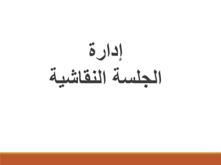 ‫إدارة‬
‫اﻟﺟﻠﺳﺔ اﻟﻧﻘﺎﺷﯾﺔ‬

 