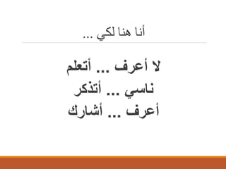‫أﻧﺎ ھﻨﺎ ﻟﻜﻲ ...‬

‫ﻻ أﻋرف ... أﺗﻌﻠم‬
‫ﻧﺎﺳﻲ ... أﺗذﻛر‬
‫أﻋرف ... أﺷﺎرك‬

 