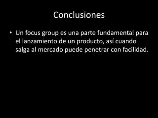 Conclusiones
• Un focus group es una parte fundamental para
el lanzamiento de un producto, así cuando
salga al mercado puede penetrar con facilidad.
 