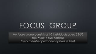 My focus group consists of 10 individuals aged 25-50 
50% Male + 50% Female 
Every member permanently lives in Kent 
 