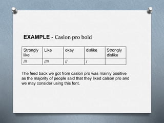 EXAMPLE - Caslon pro bold
Strongly
like
Like okay dislike Strongly
dislike
/// //// // /
The feed back we got from caslon pro was mainly positive
as the majority of people said that they liked calson pro and
we may consider using this font.
 