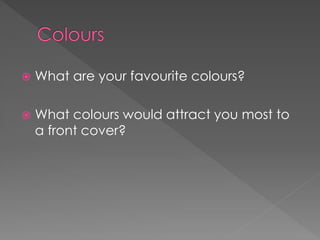  What are your favourite colours?
 What colours would attract you most to
a front cover?
 