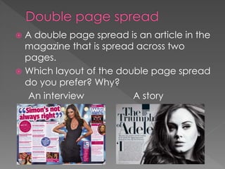  A double page spread is an article in the
magazine that is spread across two
pages.
 Which layout of the double page spread
do you prefer? Why?
An interview A story
 