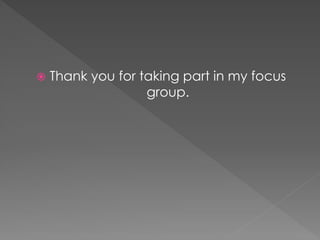  Thank you for taking part in my focus
group.
 