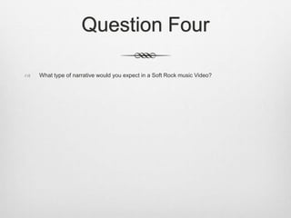 Question Four
 What type of narrative would you expect in a Soft Rock music Video?
 