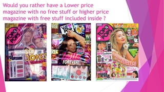 Would you rather have a Lower price
magazine with no free stuff or higher price
magazine with free stuff included inside ?
 