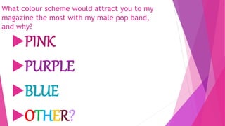 What colour scheme would attract you to my
magazine the most with my male pop band,
and why?
PINK
PURPLE
BLUE
OTHER?
 