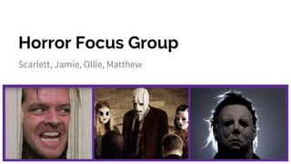 Horror Focus Group
Scarlett, Jamie, Ollie, Matthew
 
