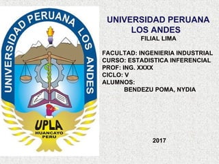 UNIVERSIDAD PERUANA
LOS ANDES
FILIAL LIMA
FACULTAD: INGENIERIA INDUSTRIAL
CURSO: ESTADISTICA INFERENCIAL
PROF: ING. XXXX
CICLO: V
ALUMNOS:
BENDEZU POMA, NYDIA
2017
 