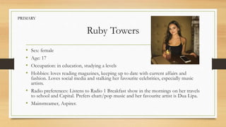 Ruby Towers
• Sex: female
• Age: 17
• Occupation: in education, studying a levels
• Hobbies: loves reading magazines, keep...