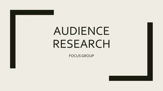 AUDIENCE
RESEARCH
FOCUS GROUP
 