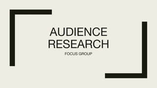 AUDIENCE
RESEARCH
FOCUS GROUP
 