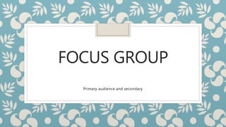 FOCUS GROUP
Primary audience and secondary
 