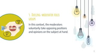 5. Dueling-moderator focus
groups
In this context, the moderators
voluntarily take opposing positions
and opinions on the subject at hand.
12
 