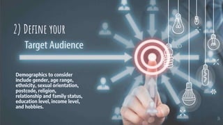 Demographics to consider
include gender, age range,
ethnicity, sexual orientation,
postcode, religion,
relationship and family status,
education level, income level,
and hobbies.
16
2) Define your
 