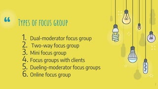 “
1. Dual-moderator focus group
2. Two-way focus group
3. Mini focus group
4. Focus groups with clients
5. Dueling-moderator focus groups
6. Online focus group
7
Types of focus group
 