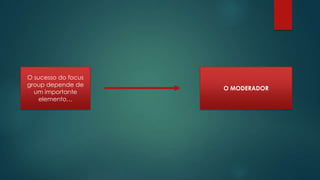 O sucesso do focus
group depende de
um importante
elemento…

O MODERADOR

 